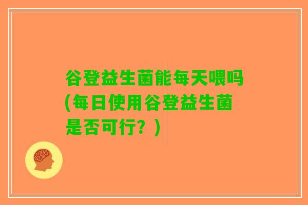 谷登益生菌能每天喂吗(每日使用谷登益生菌是否可行？)