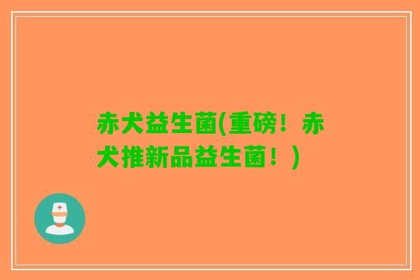 赤犬益生菌(重磅！赤犬推新品益生菌！)