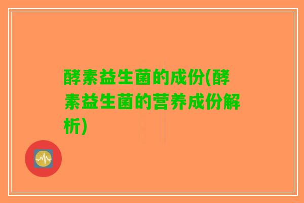 酵素益生菌的成份(酵素益生菌的营养成份解析)