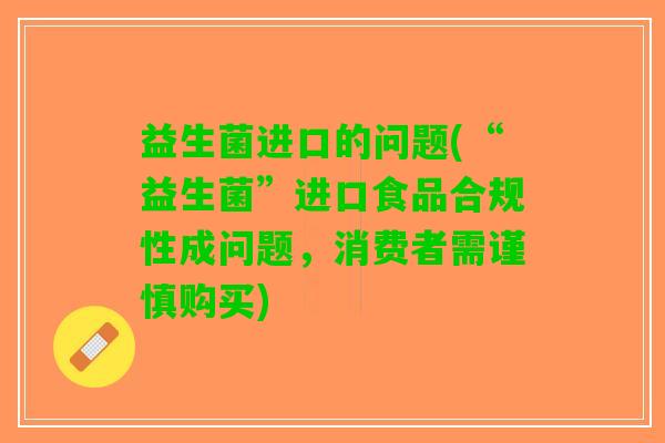 益生菌进口的问题(“益生菌”进口食品合规性成问题，消费者需谨慎购买)