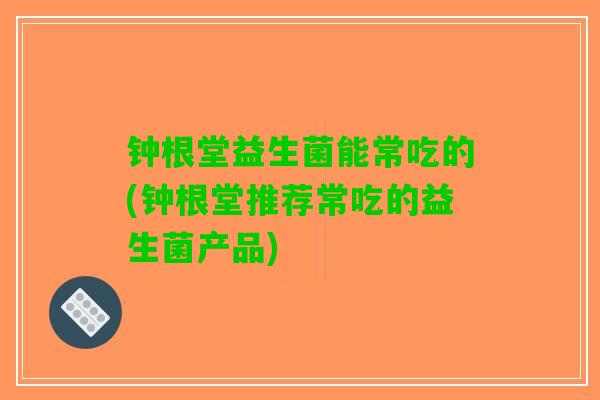 钟根堂益生菌能常吃的(钟根堂推荐常吃的益生菌产品)
