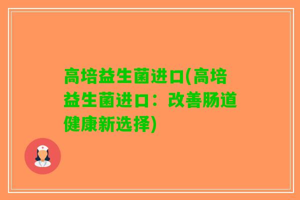 高培益生菌进口(高培益生菌进口：改善肠道健康新选择)
