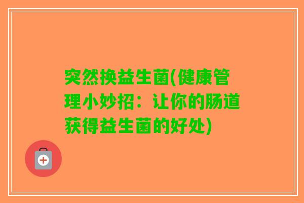突然换益生菌(健康管理小妙招：让你的肠道获得益生菌的好处)