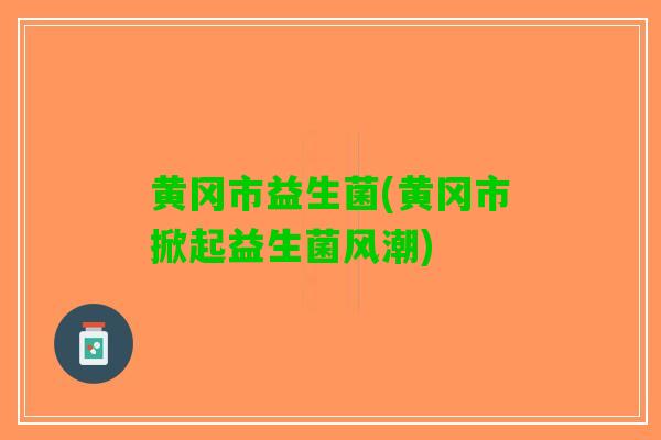 黄冈市益生菌(黄冈市掀起益生菌风潮)