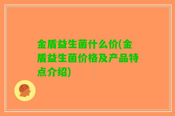 金盾益生菌什么价(金盾益生菌价格及产品特点介绍)