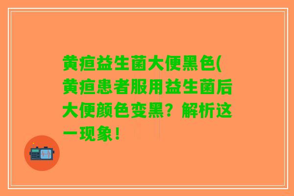 黄疸益生菌大便黑色(黄疸患者服用益生菌后大便颜色变黑？解析这一现象！