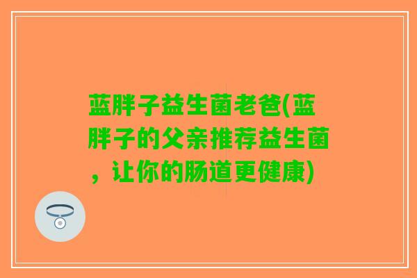 蓝胖子益生菌老爸(蓝胖子的父亲推荐益生菌，让你的肠道更健康)