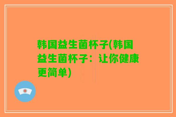 韩国益生菌杯子(韩国益生菌杯子：让你健康更简单)