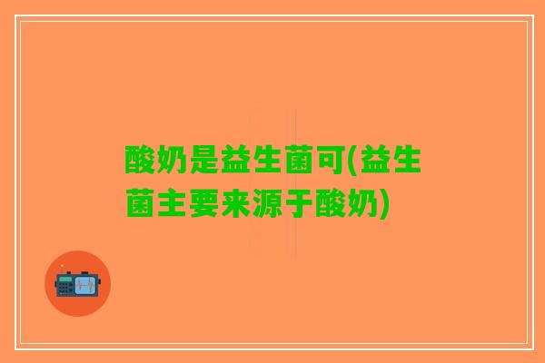 酸奶是益生菌可(益生菌主要来源于酸奶)