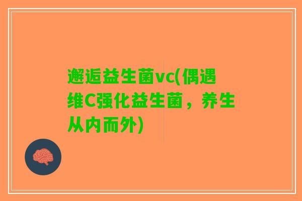 邂逅益生菌vc(偶遇维C强化益生菌，养生从内而外)