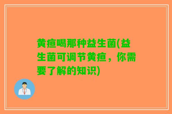 黄疸喝那种益生菌(益生菌可调节黄疸，你需要了解的知识)