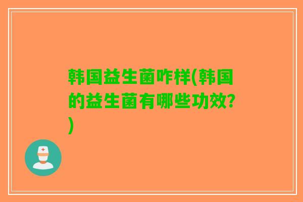 韩国益生菌咋样(韩国的益生菌有哪些功效？)