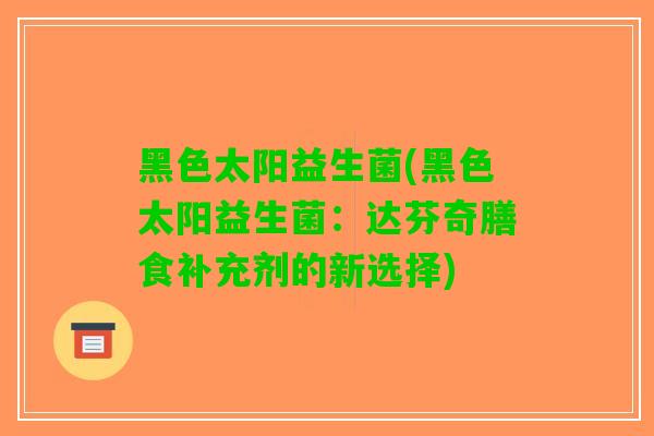 黑色太阳益生菌(黑色太阳益生菌：达芬奇膳食补充剂的新选择)