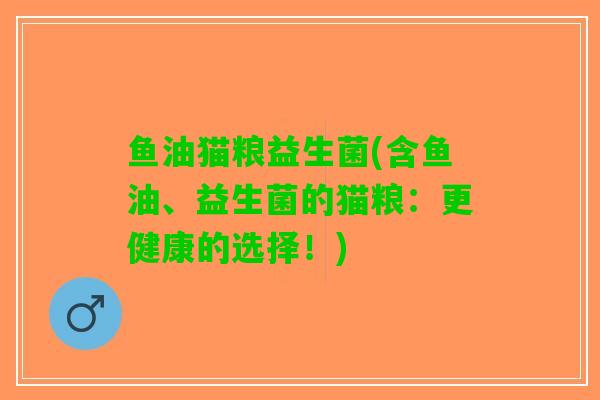 鱼油猫粮益生菌(含鱼油、益生菌的猫粮：更健康的选择！)