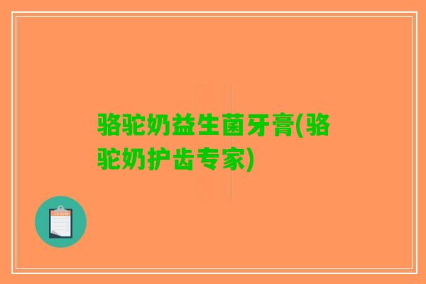 骆驼奶益生菌牙膏(骆驼奶护齿专家)