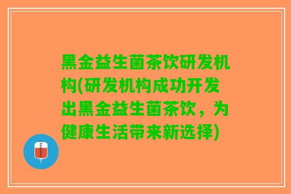 黑金益生菌茶饮研发机构(研发机构成功开发出黑金益生菌茶饮，为健康生活带来新选择)