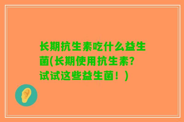 长期抗生素吃什么益生菌(长期使用抗生素？试试这些益生菌！)