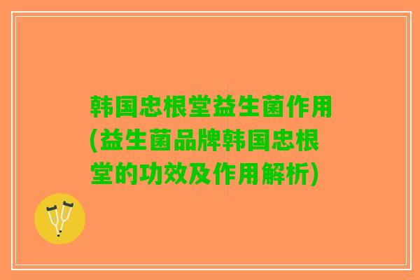 韩国忠根堂益生菌作用(益生菌品牌韩国忠根堂的功效及作用解析)