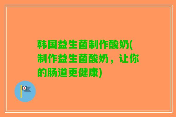 韩国益生菌制作酸奶(制作益生菌酸奶，让你的肠道更健康)