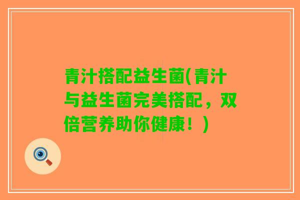 青汁搭配益生菌(青汁与益生菌完美搭配，双倍营养助你健康！)