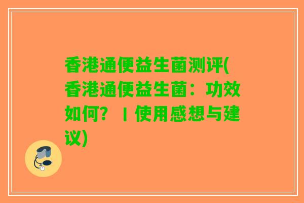 香港通便益生菌测评(香港通便益生菌：功效如何？丨使用感想与建议)
