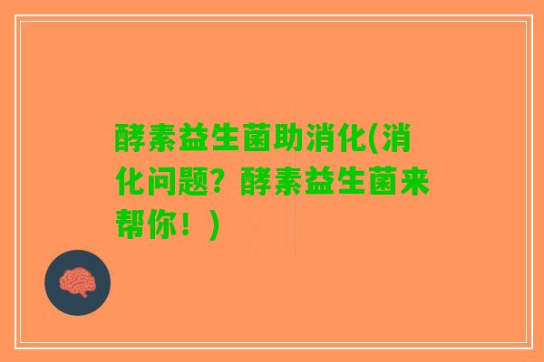 酵素益生菌助消化(消化问题？酵素益生菌来帮你！)