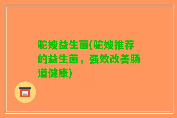 驼嫂益生菌(驼嫂推荐的益生菌，强效改善肠道健康)