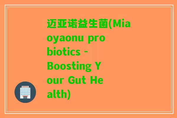 迈亚诺益生菌(Miaoyaonu probiotics - Boosting Your Gut Health)