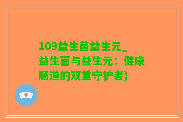 109益生菌益生元_益生菌与益生元：健康肠道的双重守护者)
