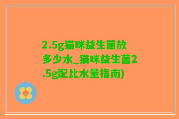 2.5g猫咪益生菌放多少水_猫咪益生菌2.5g配比水量指南)