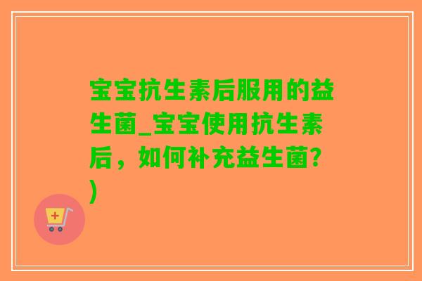 宝宝抗生素后服用的益生菌_宝宝使用抗生素后，如何补充益生菌？)