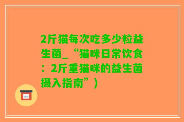 2斤猫每次吃多少粒益生菌_“猫咪日常饮食：2斤重猫咪的益生菌摄入指南”)