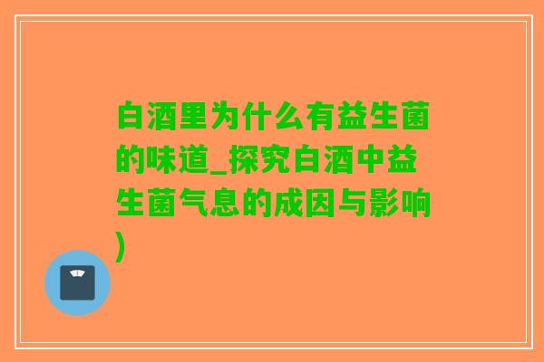 白酒里为什么有益生菌的味道_探究白酒中益生菌气息的成因与影响)