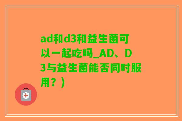 ad和d3和益生菌可以一起吃吗_AD、D3与益生菌能否同时服用？)