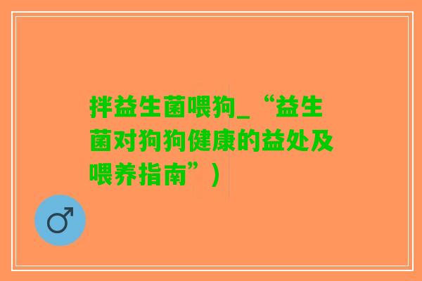 拌益生菌喂狗_“益生菌对狗狗健康的益处及喂养指南”)