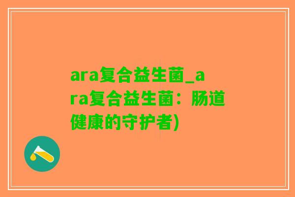 ara复合益生菌_ara复合益生菌：肠道健康的守护者)