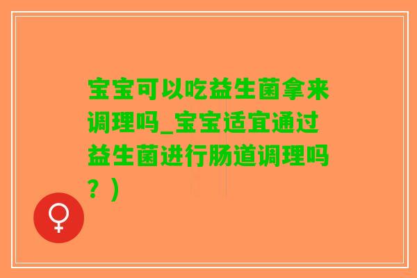 宝宝可以吃益生菌拿来调理吗_宝宝适宜通过益生菌进行肠道调理吗？)