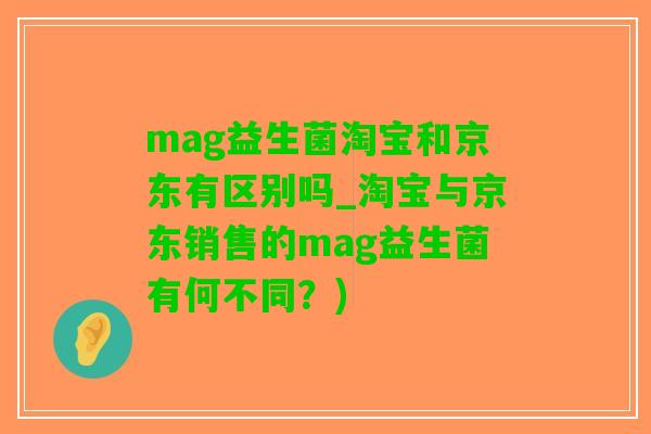 mag益生菌淘宝和京东有区别吗_淘宝与京东销售的mag益生菌有何不同？)