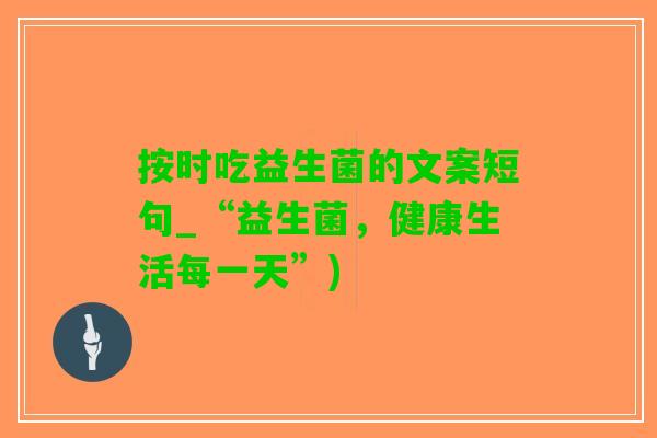 按时吃益生菌的文案短句_“益生菌，健康生活每一天”)