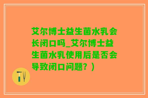 艾尔博士益生菌水乳会长闭口吗_艾尔博士益生菌水乳使用后是否会导致闭口问题？)