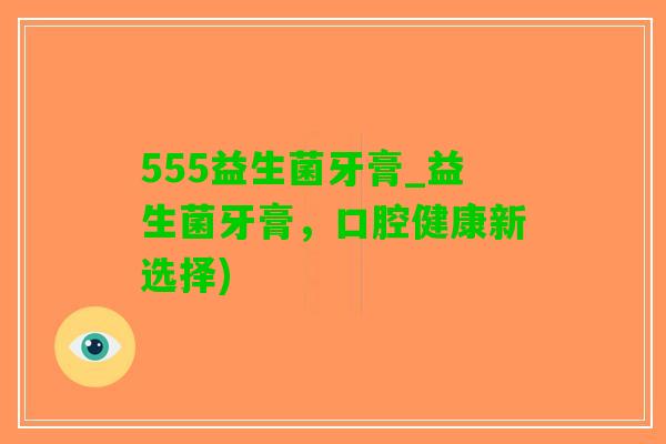 555益生菌牙膏_益生菌牙膏，口腔健康新选择)