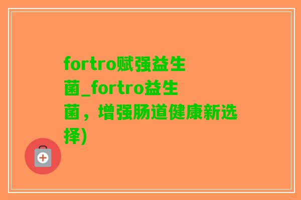 fortro赋强益生菌_fortro益生菌，增强肠道健康新选择)