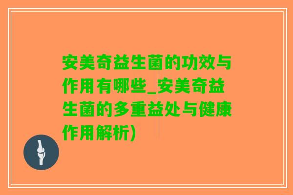 安美奇益生菌的功效与作用有哪些_安美奇益生菌的多重益处与健康作用解析)