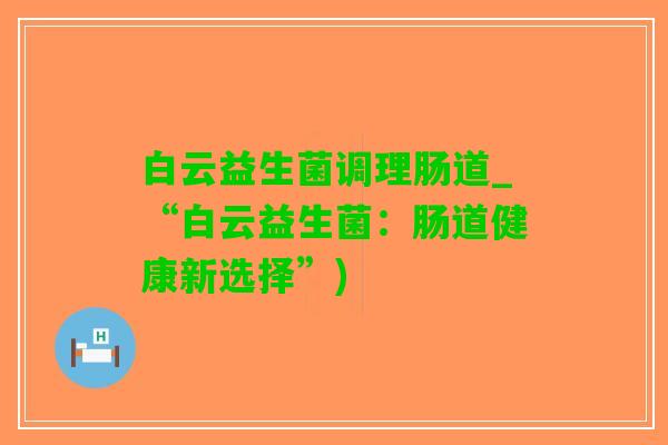 白云益生菌调理肠道_“白云益生菌：肠道健康新选择”)