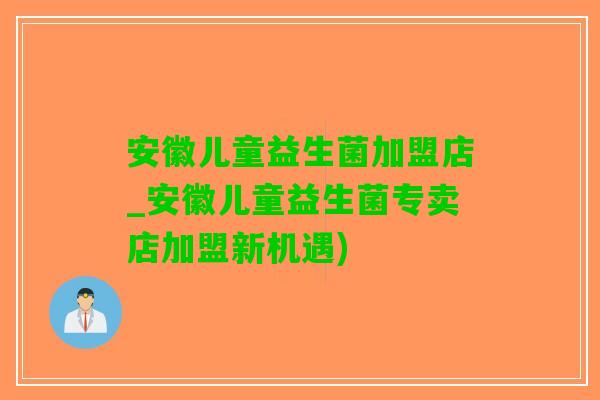 安徽儿童益生菌加盟店_安徽儿童益生菌专卖店加盟新机遇) 安徽儿童益生菌加盟店_安徽儿童益生菌专卖店加盟新机遇)