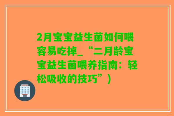 2月宝宝益生菌如何喂容易吃掉_“二月龄宝宝益生菌喂养指南：轻松吸收的技巧”)