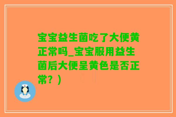 宝宝益生菌吃了大便黄正常吗_宝宝服用益生菌后大便呈黄色是否正常？)