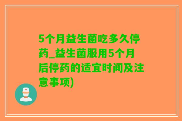 5个月益生菌吃多久停药_益生菌服用5个月后停药的适宜时间及注意事项)