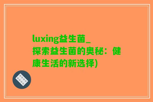 luxing益生菌_探索益生菌的奥秘：健康生活的新选择)