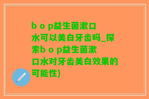b o p益生菌漱口水可以美白牙齿吗_探索b o p益生菌漱口水对牙齿美白效果的可能性)